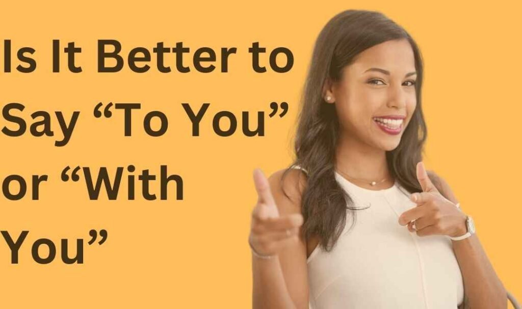 Is It Better to Say “To You” or “With You”